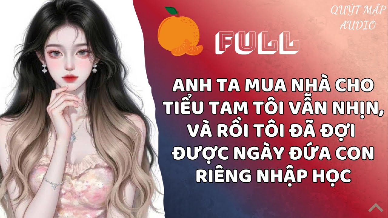 [FULL] ANH TA MUA NHÀ CHO TIỂU TAM TÔI VẪN NHỊN, VÀ RỒI TÔI ĐÃ ĐỢI ĐƯỢC NGÀY ĐỨA CON RIÊNG NHẬP HỌC