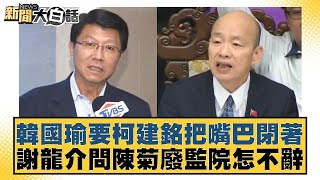 韓國瑜要柯建銘把嘴巴閉著 謝龍介問陳菊廢監院怎不辭 新聞大白話 20240605