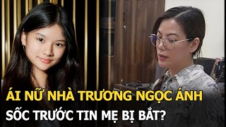 Ái nữ nhà Trương Ngọc Ánh sốc trước tin mẹ bị bắt?