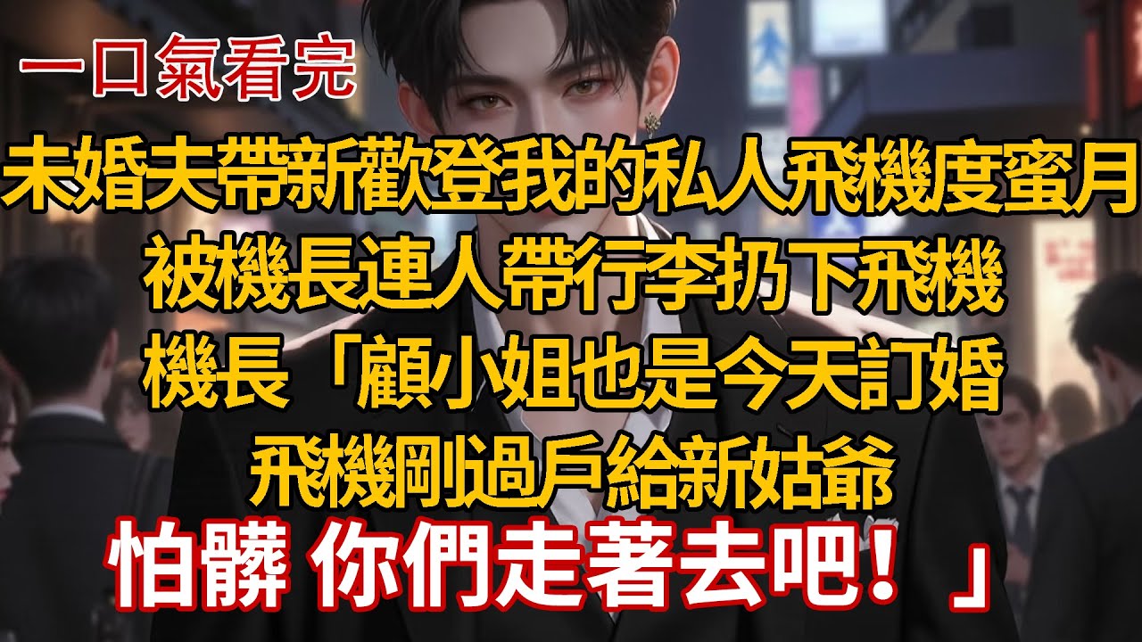 未婚夫帶新歡登我的私人飛機度蜜月，被機長連人帶行李扔下飛機，機長「顧小姐也是今天訂婚，飛機剛過戶給新姑爺，怕髒 你們走著去吧！」