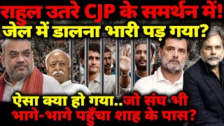 Rahul उतरे CJP के समर्थन में! जेल में डालना भारी पड़ गया? संघ भी भागे-भागे पहुँचा शाह के पास?