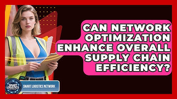 Can Network Optimization Enhance Overall Supply Chain Efficiency? - Smart Logistics Network