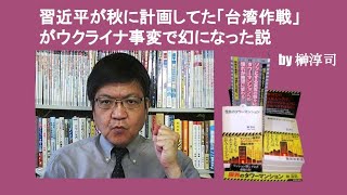 習近平が秋に計画してた「台湾作戦」がウクライナ事変で幻になった説　by 榊淳司