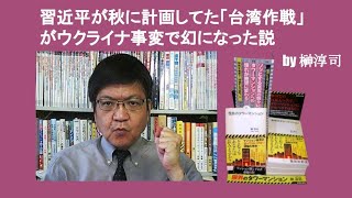 習近平が秋に計画してた「台湾作戦」がウクライナ事変で幻になった説　by 榊淳司