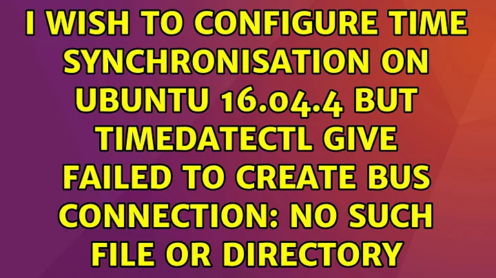 I wish to configure Time Synchronisation on Ubuntu 16.04.4 but timedatectl give Failed to create...