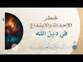 خطر الإحداث والابتداع في دين الله ﷻ أ د صالح سندي 
