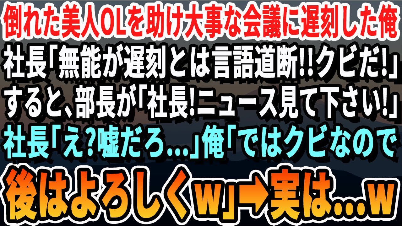 【感動する話】倒れた美人OLを助け会議に遅刻した俺。社長「大事な会議に遅刻したお前は今すぐクビだ！」→すると後日、社長室に取り乱した部長が現れ「社長！ニュース見てください！」まさかの展開へ