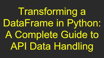 Transforming a DataFrame in Python: A Complete Guide to API Data Handling