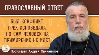 БЫЛ КОНФЛИКТ.  ГРЕХ ИСПОВЕДАЛА, НО САМ ЧЕЛОВЕК НА ПРИМИРЕНИЕ НЕ ИДЁТ.  Протоиерей Андрей Овчинников