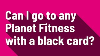 Can I go to any Planet Fitness with a black card?