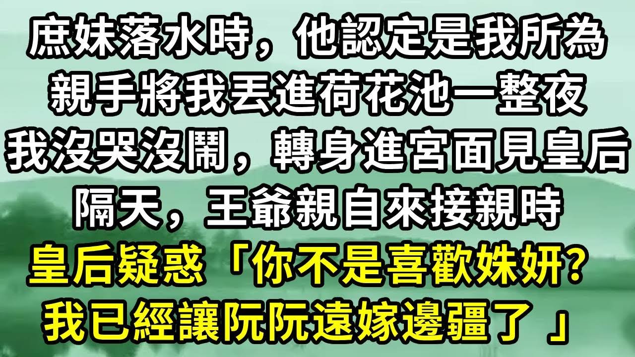 庶妹落水時，他認定是我所為。親手將我丟進荷花池一整夜。我沒哭沒鬧，轉身進宮面見皇后。隔天，王爺親自來接親時。皇后疑惑「你不是喜歡姝妍？我已經讓阮阮遠嫁邊疆了 」#小说