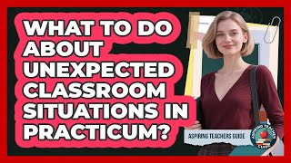 What To Do About Unexpected Classroom Situations In Practicum? - Aspiring Teacher Guide