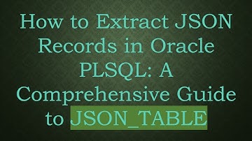 How to Extract JSON Records in Oracle PLSQL: A Comprehensive Guide to JSON_TABLE