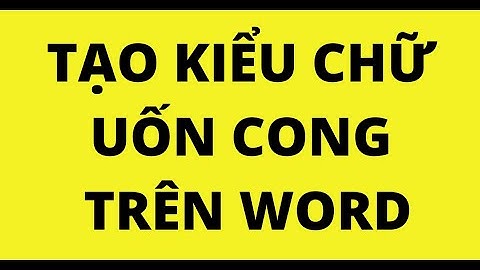 CÁCH TẠO KIỂU CHỮ UỐN CONG TRÊN WORD