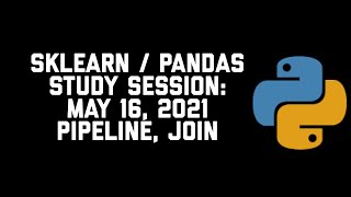 Study Session Scikit Learn Pipeline, Pandas Join, 5 16 21