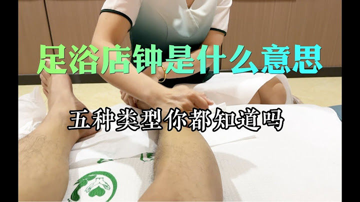 一个视频讲清楚，足浴店几种类型钟是什么意思～