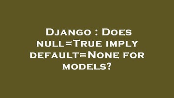 Django : Does null=True imply default=None for models?