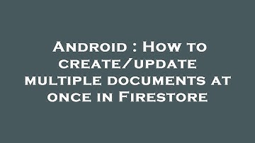 Android : How to create/update multiple documents at once in Firestore