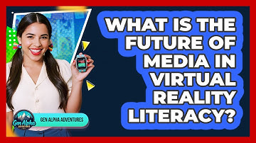 What Is The Future Of Media In Virtual Reality Literacy? - Gen Alpha Adventures