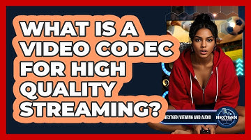 What Is A Video Codec For High Quality Streaming? - NextGen Viewing and Audio