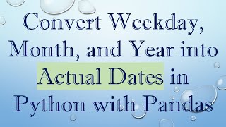 Convert Weekday, Month, and Year into Actual Dates in Python with Pandas