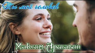 Премьера! МАКСИМ АРШАВИН  -  ТЫ МОЙ ЧЕЛОВЕК