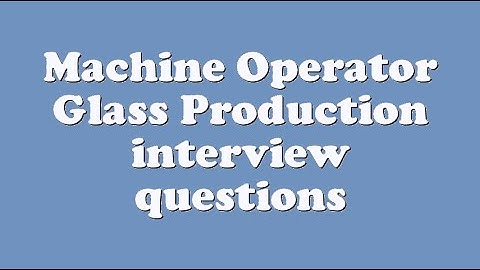 Machine Operator Glass Production interview questions