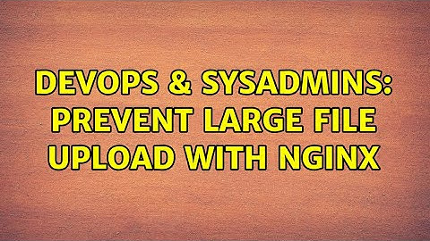 DevOps & SysAdmins: Prevent large file upload with nginx (2 Solutions!!)