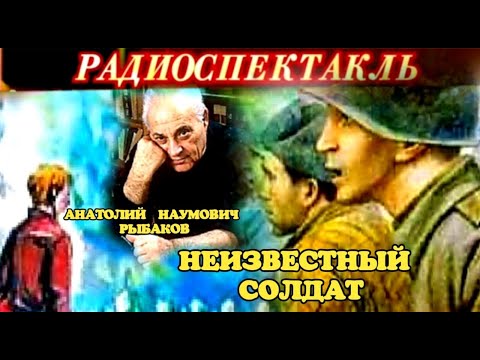 АНАТОЛИЙ НАУМОВИЧ РЫБАКОВ -  "НЕИЗВЕСТНЫЙ СОЛДАТ "- РАДИОСПЕКТАКЛЬ