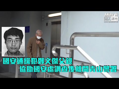 【短片】國安通緝犯鄭文傑父親被警方國安處帶走 協助調查後離開青山警署