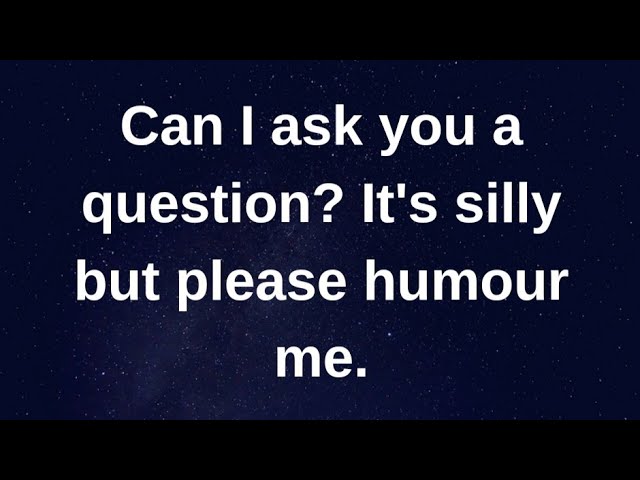 Can I ask you a question, it's silly but humour... current thoughts and feelings heartfelt messages class=