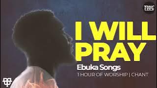 EBUKA SONGS: I WILL PRAY, I WILL PRAY.... 1 HOUR WORSHIP I CHANT.