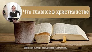 Что Главное В Христианстве.  Духовный Завтрак С Владимиром  Шалаховым