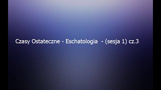 Czasy Ostateczne - Eschatologia  - (sesja 1) cz.3