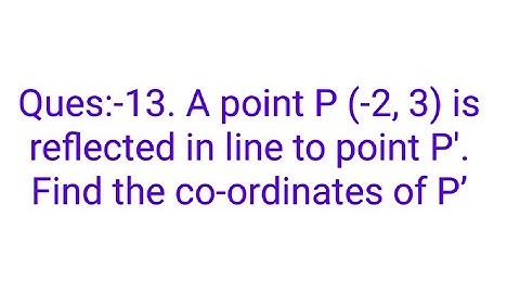Ques:-13. A point P (-2, 3) is reflected in line to point P