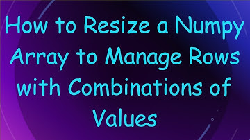 How to Resize a Numpy Array to Manage Rows with Combinations of Values