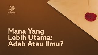 Mana yang Lebih Utama: Adab Atau Ilmu?