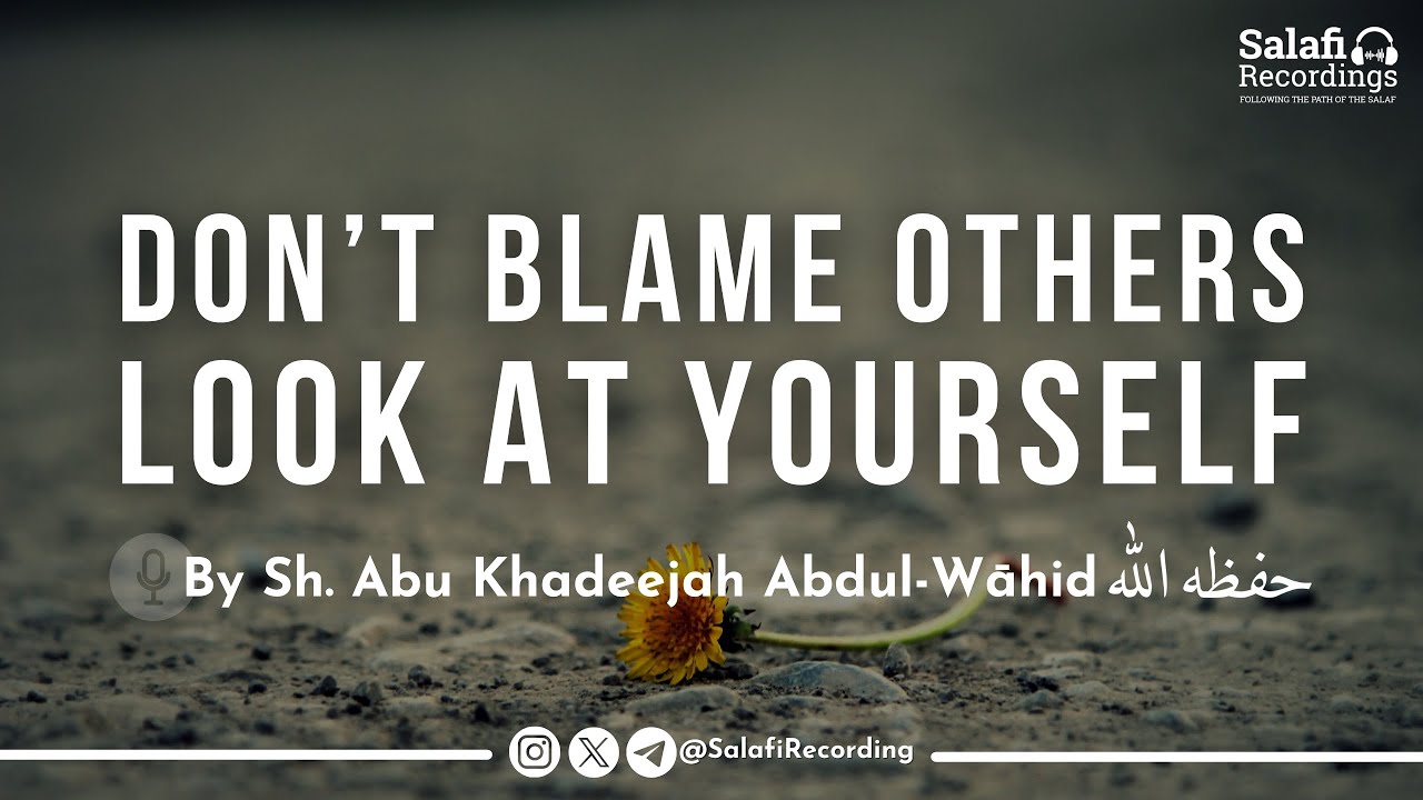 Look At Yourself and Stop Blaming Others - By Sh. Abu Khadeejah Abdul-Wāhid حفظه الله