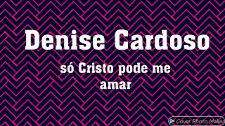 Denise Cardoso só Cristo pode me amar (letra)