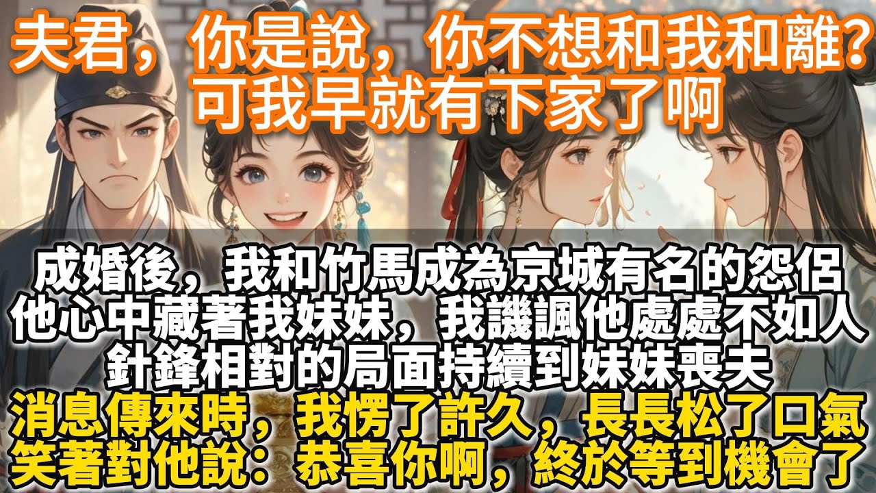 完結通透文：夫君，你是說，你不想和我和離？可我早就有下家了啊。成婚後，我和竹馬成為京城有名的怨侶。他心中藏著我妹妹，我譏諷他處處不如人。針鋒相對的局面持續到妹妹喪夫。消息傳來時，我愣了許久