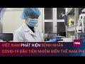 Nóng: Việt Nam phát hiện bệnh nhân Covid-19 đầu tiên nhiễm biến thể SARS - CoV - 2 Nam Phi | VTC Now