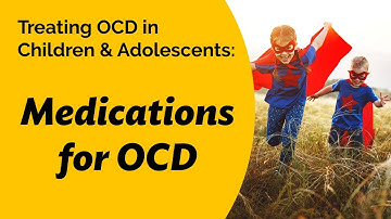 Treating OCD in Children & Adolescents: Medications for OCD