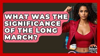 What Was The Significance Of The Long March? - Socialism Explained