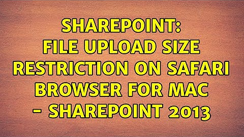 Sharepoint: File upload size restriction on Safari browser for MAC - SharePoint 2013