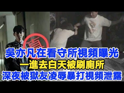 吳亦凡在看守所視頻曝光，一進去白天被刷廁所，深夜被獄友凌辱暴打視頻泄露，哭喊叫民警愿意花光所有積蓄保平安！數個超能力