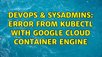 DevOps & SysAdmins: Error from kubectl with google cloud container engine
