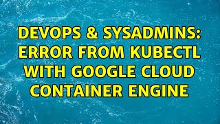 DevOps & SysAdmins: Error from kubectl with google cloud container engine
