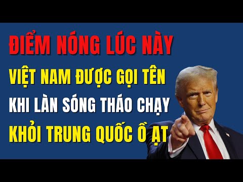 Thương Chiến Bùng Nổ: Làn Sóng Tháo Chạy Khỏi Trung Quốc, Vì Sao Việt Na...