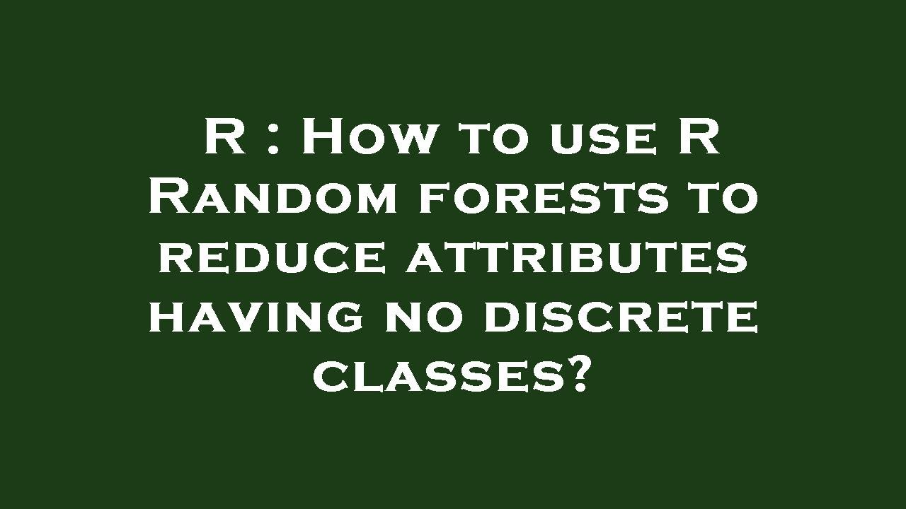 Reduse Random R : How to use R Random forests to reduce attributes having no discrete ...
