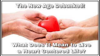 The New Age Debunked! What Does It Mean to Live a Heart Centered Life?